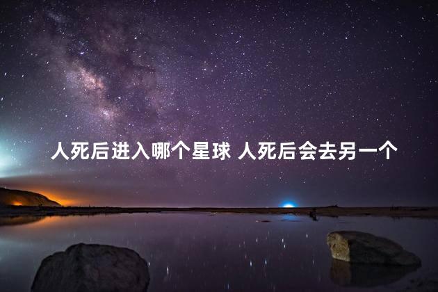 人死后进入哪个星球 人死后会去另一个宇宙吗